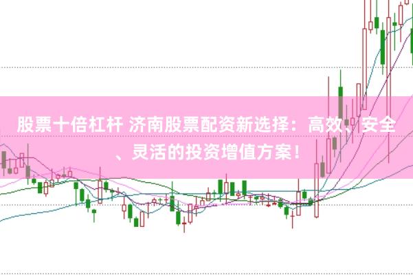 股票十倍杠杆 济南股票配资新选择：高效、安全、灵活的投资增值方案！