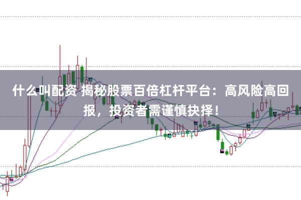 什么叫配资 揭秘股票百倍杠杆平台：高风险高回报，投资者需谨慎抉择！