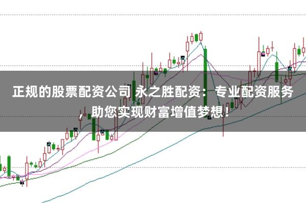 正规的股票配资公司 永之胜配资：专业配资服务，助您实现财富增值梦想！