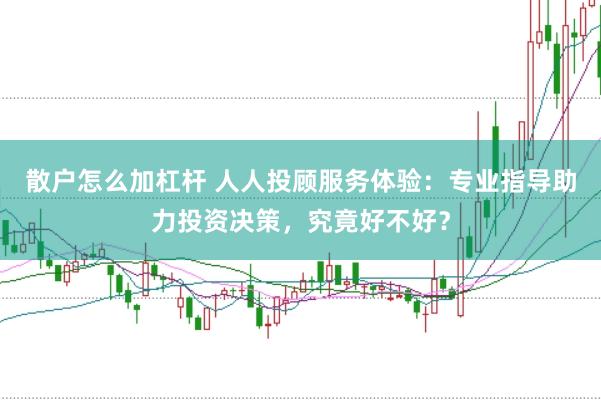 散户怎么加杠杆 人人投顾服务体验：专业指导助力投资决策，究竟好不好？