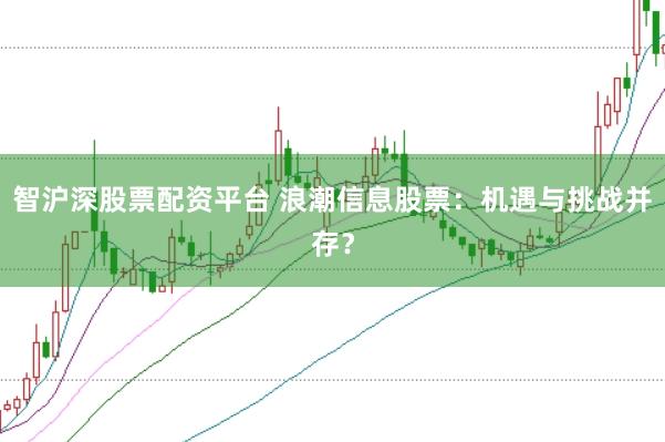 智沪深股票配资平台 浪潮信息股票：机遇与挑战并存？