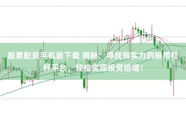 股票配资手机版下载 揭秘：寻找有实力的股票杠杆平台，轻松实现投资倍增！
