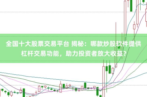 全国十大股票交易平台 揭秘：哪款炒股软件提供杠杆交易功能，助力投资者放大收益？