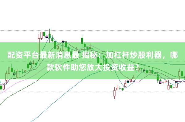 配资平台最新消息最 揭秘：加杠杆炒股利器，哪款软件助您放大投资收益？