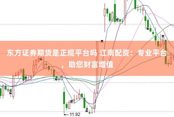 东方证券期货是正规平台吗 江南配资：专业平台，助您财富增值