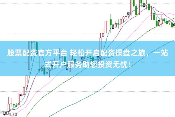 股票配资官方平台 轻松开启配资操盘之旅，一站式开户服务助您投资无忧！