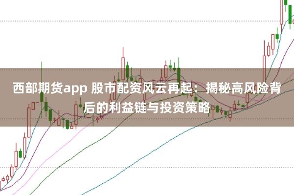 西部期货app 股市配资风云再起：揭秘高风险背后的利益链与投资策略