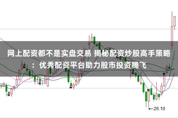 网上配资都不是实盘交易 揭秘配资炒股高手策略：优秀配资平台助力股市投资腾飞
