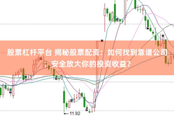 股票杠杆平台 揭秘股票配资：如何找到靠谱公司，安全放大你的投资收益？