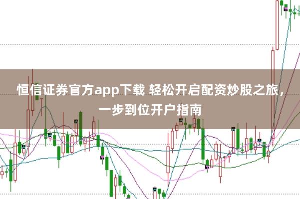 恒信证券官方app下载 轻松开启配资炒股之旅，一步到位开户指南