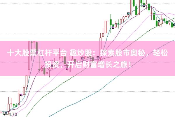 十大股票杠杆平台 趣炒股：探索股市奥秘，轻松投资，开启财富增长之旅！