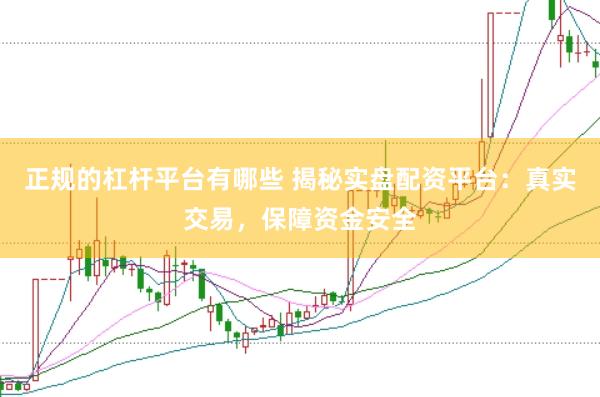 正规的杠杆平台有哪些 揭秘实盘配资平台：真实交易，保障资金安全