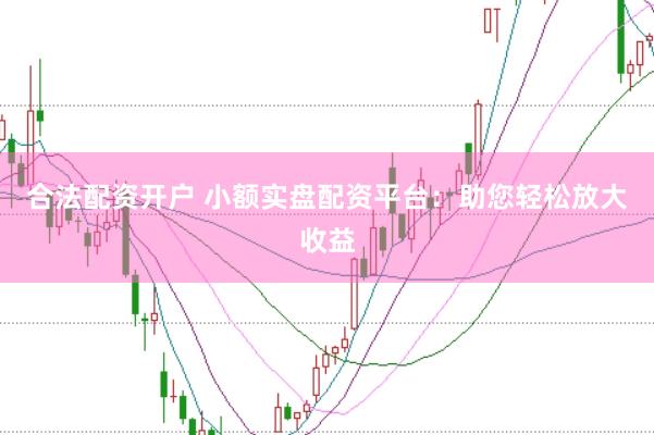 合法配资开户 小额实盘配资平台：助您轻松放大收益