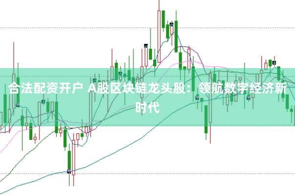合法配资开户 A股区块链龙头股：领航数字经济新时代