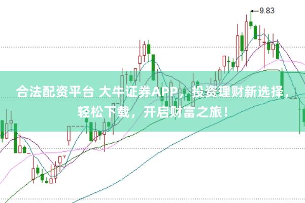 合法配资平台 大牛证券APP，投资理财新选择，轻松下载，开启财富之旅！