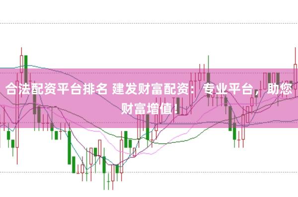 合法配资平台排名 建发财富配资：专业平台，助您财富增值！