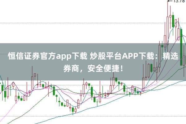 恒信证券官方app下载 炒股平台APP下载：精选券商，安全便捷！