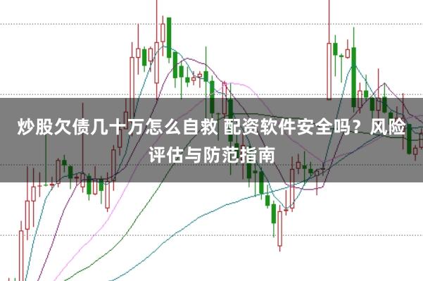 炒股欠债几十万怎么自救 配资软件安全吗？风险评估与防范指南