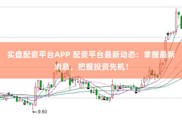 实盘配资平台APP 配资平台最新动态：掌握最新消息，把握投资先机！