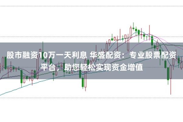 股市融资10万一天利息 华盛配资：专业股票配资平台，助您轻松实现资金增值