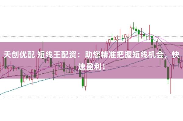 天创优配 短线王配资：助您精准把握短线机会，快速盈利！