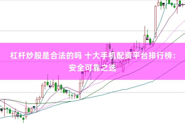 杠杆炒股是合法的吗 十大手机配资平台排行榜：安全可靠之选