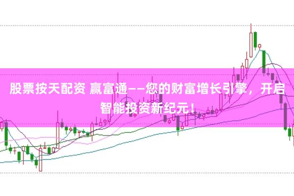 股票按天配资 赢富通——您的财富增长引擎，开启智能投资新纪元！