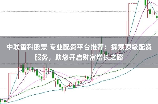 中联重科股票 专业配资平台推荐：探索顶级配资服务，助您开启财富增长之路