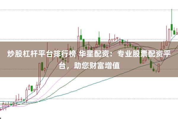 炒股杠杆平台排行榜 华星配资：专业股票配资平台，助您财富增值