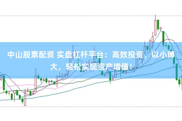 中山股票配资 实盘杠杆平台：高效投资，以小博大，轻松实现资产增值！