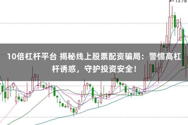 10倍杠杆平台 揭秘线上股票配资骗局：警惕高杠杆诱惑，守护投资安全！