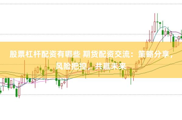 股票杠杆配资有哪些 期货配资交流：策略分享，风险把控，共赢未来