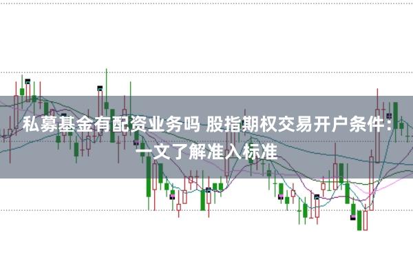 私募基金有配资业务吗 股指期权交易开户条件：一文了解准入标准