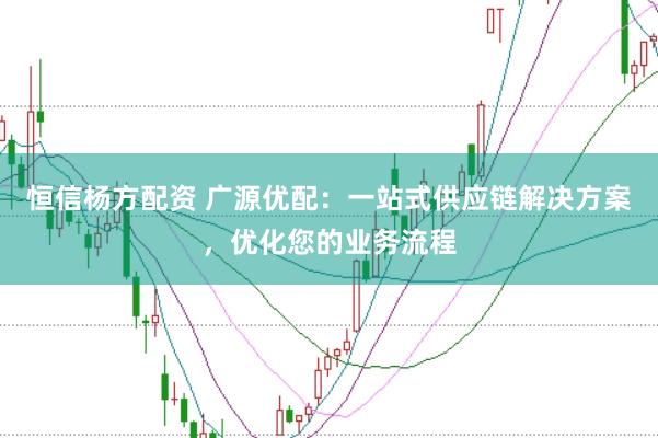 恒信杨方配资 广源优配：一站式供应链解决方案，优化您的业务流程