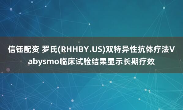 信钰配资 罗氏(RHHBY.US)双特异性抗体疗法Vabysmo临床试验结果显示长期疗效