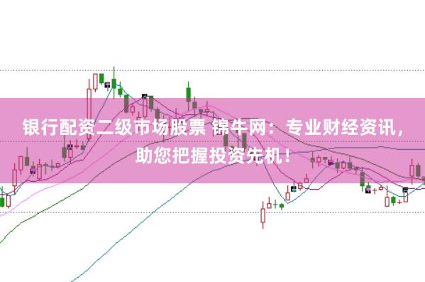 银行配资二级市场股票 锦牛网：专业财经资讯，助您把握投资先机！