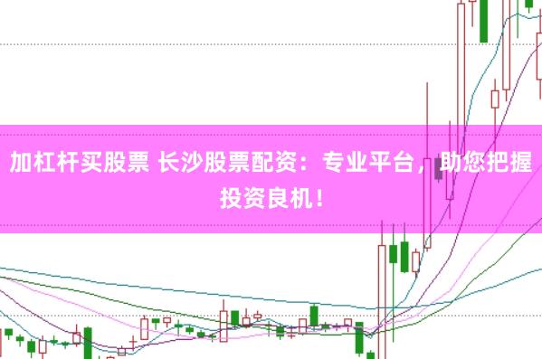 加杠杆买股票 长沙股票配资：专业平台，助您把握投资良机！