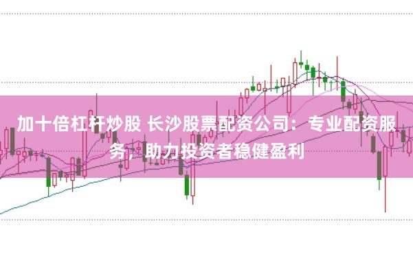 加十倍杠杆炒股 长沙股票配资公司：专业配资服务，助力投资者稳健盈利