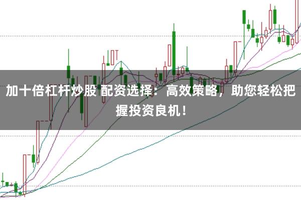 加十倍杠杆炒股 配资选择：高效策略，助您轻松把握投资良机！