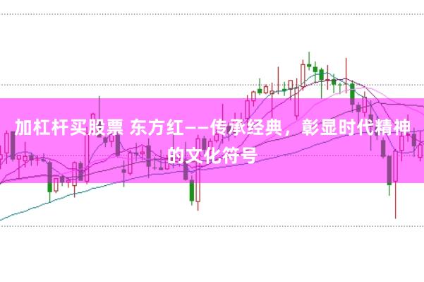 加杠杆买股票 东方红——传承经典，彰显时代精神的文化符号