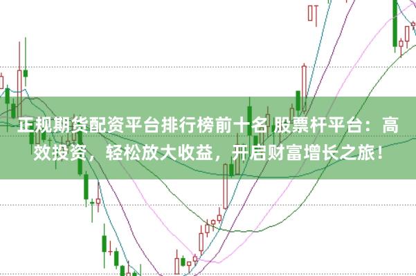 正规期货配资平台排行榜前十名 股票杆平台：高效投资，轻松放大收益，开启财富增长之旅！