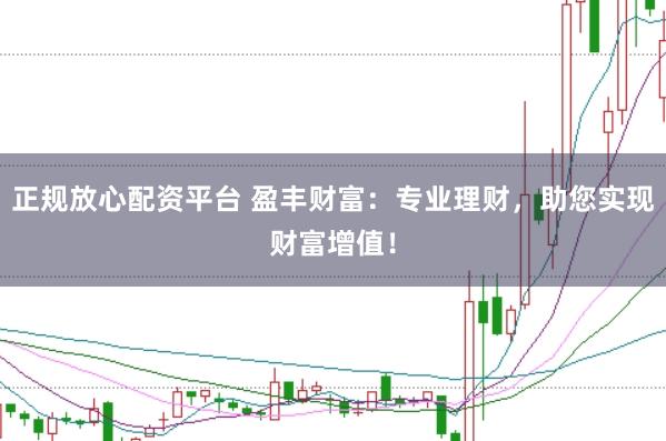 正规放心配资平台 盈丰财富：专业理财，助您实现财富增值！