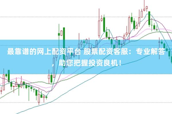 最靠谱的网上配资平台 股票配资客服：专业解答，助您把握投资良机！