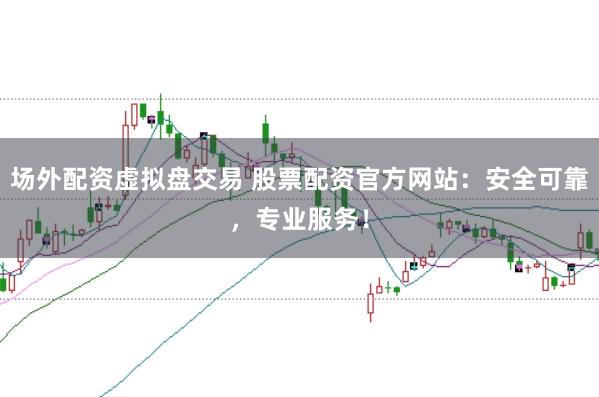 场外配资虚拟盘交易 股票配资官方网站：安全可靠，专业服务！