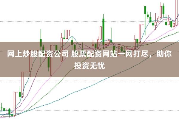 网上炒股配资公司 股票配资网站一网打尽，助你投资无忧