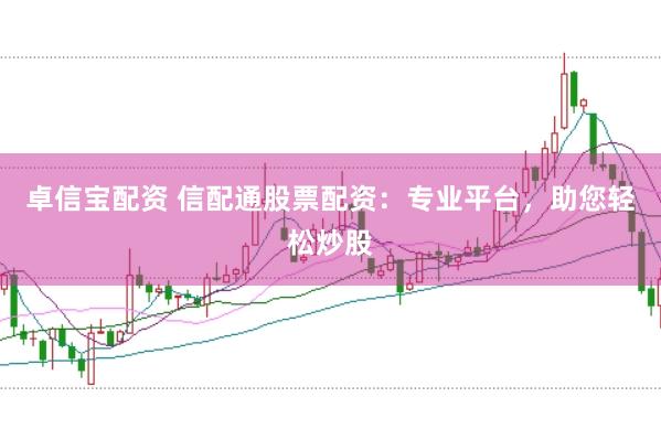 卓信宝配资 信配通股票配资：专业平台，助您轻松炒股
