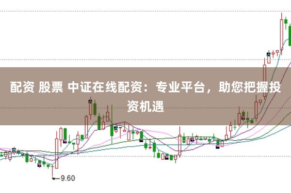 配资 股票 中证在线配资：专业平台，助您把握投资机遇