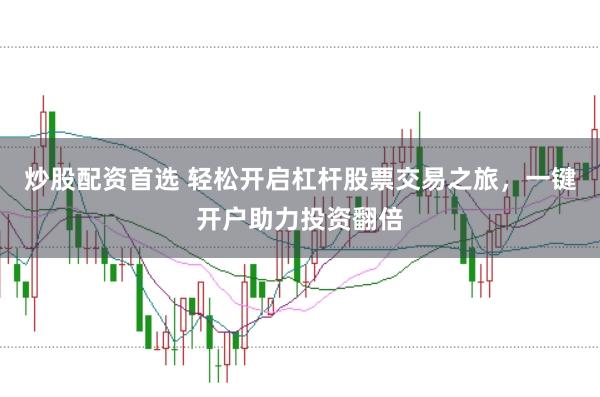 炒股配资首选 轻松开启杠杆股票交易之旅，一键开户助力投资翻倍