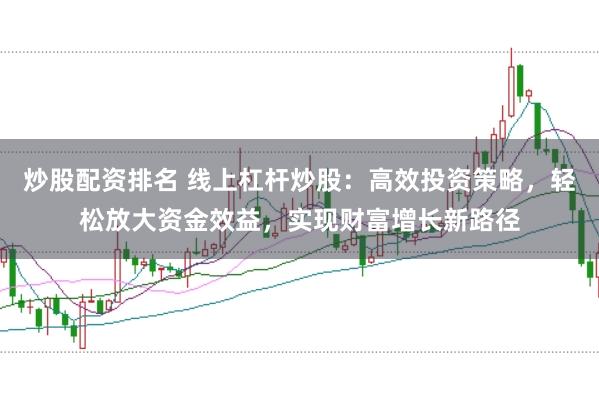 炒股配资排名 线上杠杆炒股：高效投资策略，轻松放大资金效益，实现财富增长新路径