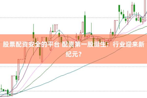 股票配资安全的平台 配资第一股诞生：行业迎来新纪元？